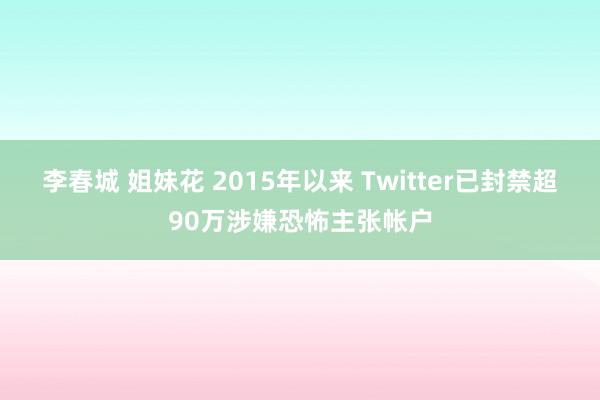 李春城 姐妹花 2015年以来 Twitter已封禁超90万涉嫌恐怖主张帐户