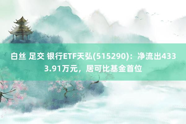 白丝 足交 银行ETF天弘(515290)：净流出4333.91万元，居可比基金首位