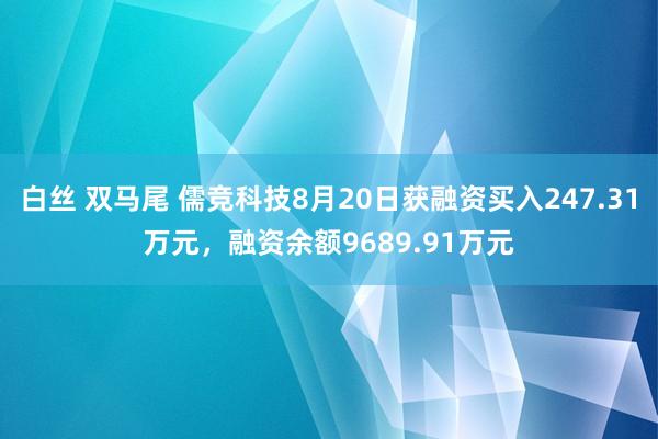   白丝 双马尾 儒竞科技8月20日获融资买入247.31万元，融资余额9689.91万元