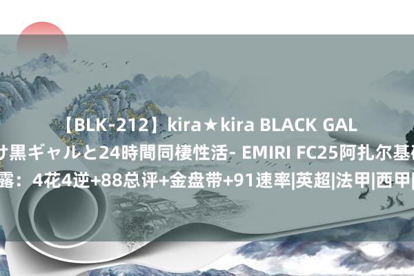   【BLK-212】kira★kira BLACK GAL レンタル痴女GAL-日焼け黒ギャルと24時間同棲性活- EMIRI FC25阿扎尔基础枭雄卡裸露：4花4逆+88总评+金盘带+91速率|英超|法甲|西甲|切尔西队|皇家马德里|埃登·阿扎尔