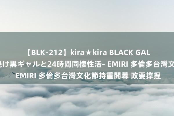   【BLK-212】kira★kira BLACK GAL レンタル痴女GAL-日焼け黒ギャルと24時間同棲性活- EMIRI 多倫多台灣文化節持重開幕 政要撑捏