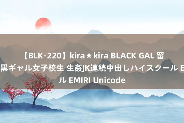 【BLK-220】kira★kira BLACK GAL 留年5年目のお姉黒ギャル女子校生 生姦JK連続中出しハイスクール EMIRI Unicode