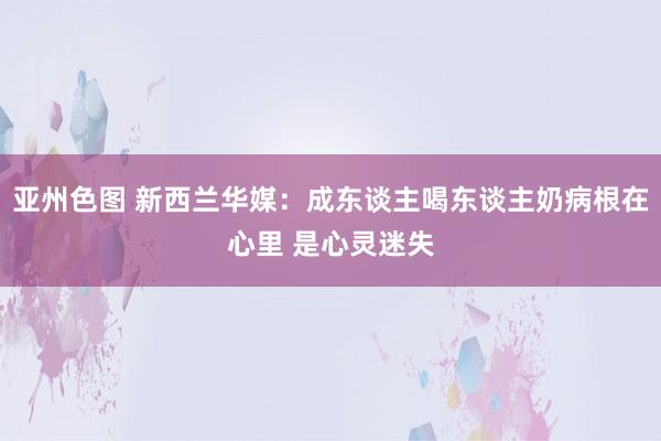 亚州色图 新西兰华媒：成东谈主喝东谈主奶病根在心里 是心灵迷失