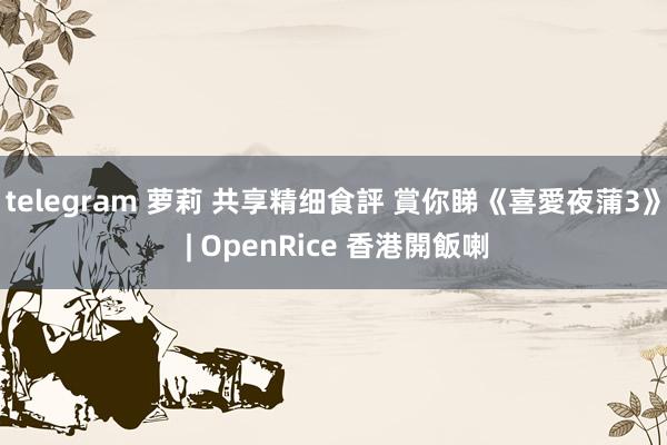   telegram 萝莉 共享精细食評 賞你睇《喜愛夜蒲3》 | OpenRice 香港開飯喇