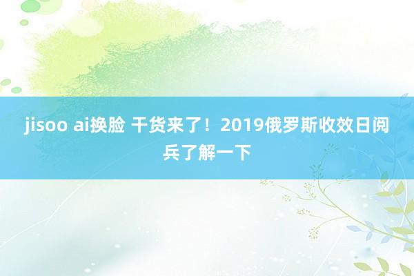 jisoo ai换脸 干货来了！2019俄罗斯收效日阅兵了解一下