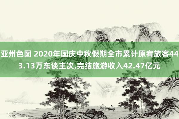 亚州色图 2020年国庆中秋假期全市累计原宥旅客443.13万东谈主次，完结旅游收入42.47亿元