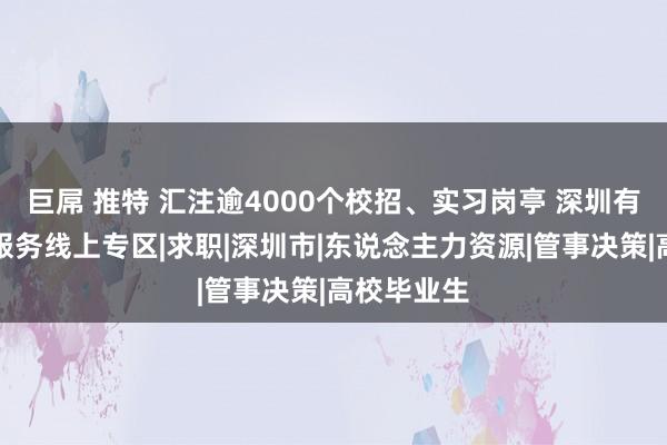 巨屌 推特 汇注逾4000个校招、实习岗亭 深圳有了大学生服务线上专区|求职|深圳市|东说念主力资源|管事决策|高校毕业生