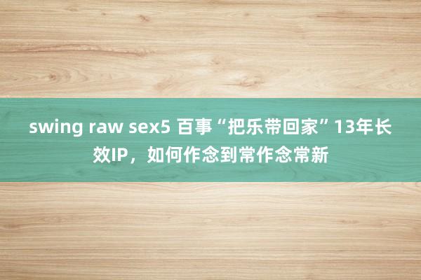   swing raw sex5 百事“把乐带回家”13年长效IP，如何作念到常作念常新