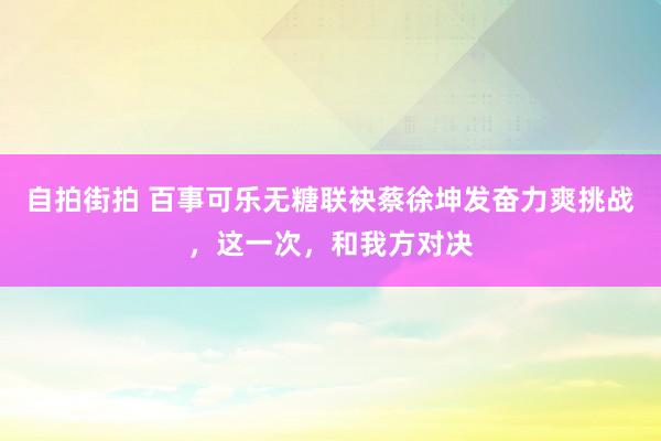   自拍街拍 百事可乐无糖联袂蔡徐坤发奋力爽挑战，这一次，和我方对决