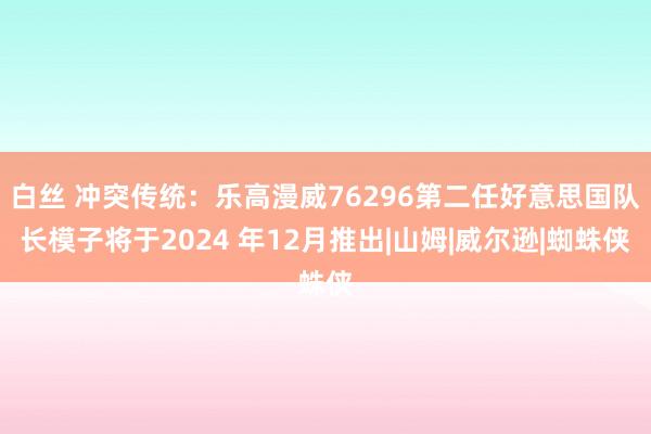   白丝 冲突传统：乐高漫威76296第二任好意思国队长模子将于2024 年12月推出|山姆|威尔逊|蜘蛛侠