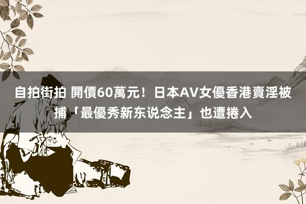 自拍街拍 開價60萬元！日本AV女優香港賣淫被捕　「最優秀新东说念主」也遭捲入