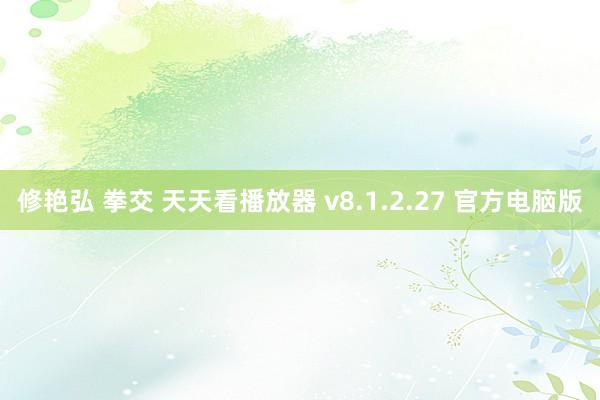 修艳弘 拳交 天天看播放器 v8.1.2.27 官方电脑版