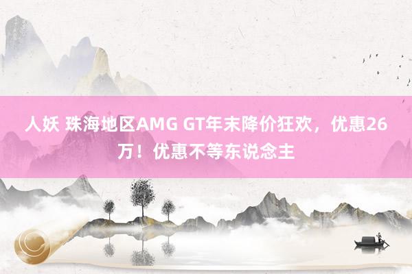 人妖 珠海地区AMG GT年末降价狂欢，优惠26万！优惠不等东说念主