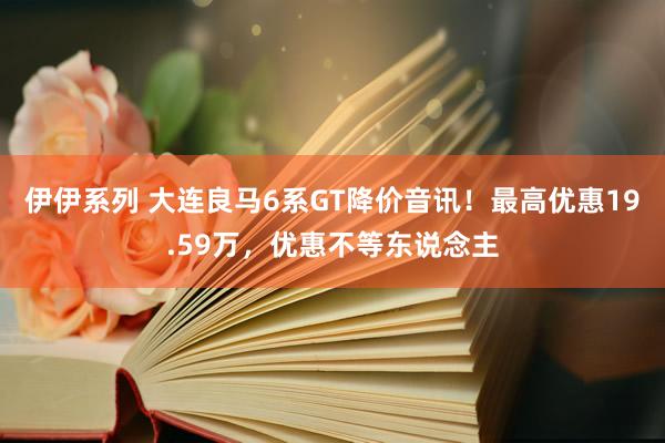 伊伊系列 大连良马6系GT降价音讯！最高优惠19.59万，优