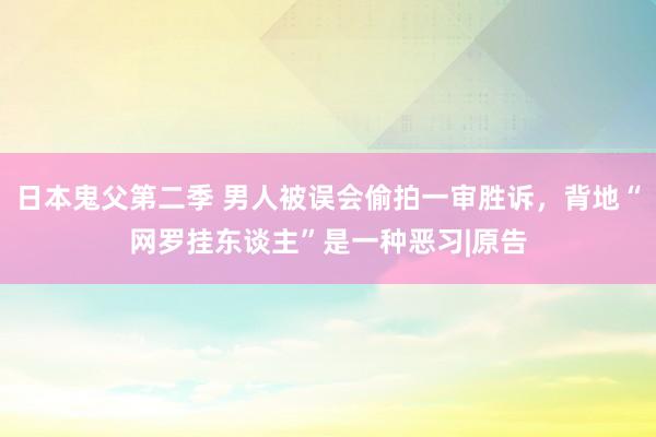 日本鬼父第二季 男人被误会偷拍一审胜诉，背地“网罗挂东谈主”