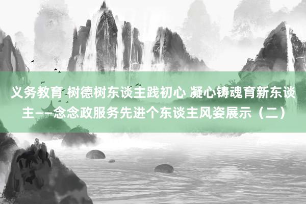 义务教育 树德树东谈主践初心 凝心铸魂育新东谈主——念念政服务先进个东谈主风姿展示（二）