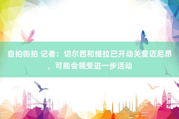   自拍街拍 记者：切尔西和维拉已开动关爱迈尼昂，可能会领受进一步活动