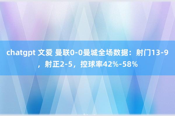   chatgpt 文爱 曼联0-0曼城全场数据：射门13-9，射正2-5，控球率42%-58%