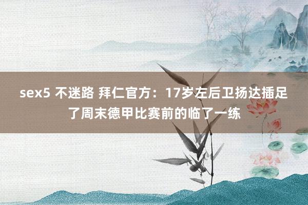   sex5 不迷路 拜仁官方：17岁左后卫扬达插足了周末德甲比赛前的临了一练