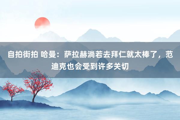   自拍街拍 哈曼：萨拉赫淌若去拜仁就太棒了，范迪克也会受到许多关切